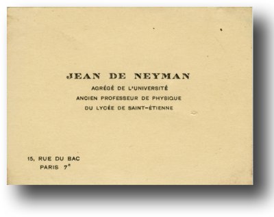 Carte de visite <p>JEAN DE NEYMAN - AGRÉGÉ DE L'UNIVERSTÉ - ANCIEN PROFESSEUR DE PHYSIQUE - DU LYCÉE DE SAINT ÉTIENNE - 15, RUE DU BAC - PARIS 7e</p>© Fonds Dominique de Neyman - Collection <acronym title="Patrice Morel">P.M.</acronym> (conservée au Musée de la Résistance nationale à Champigny.